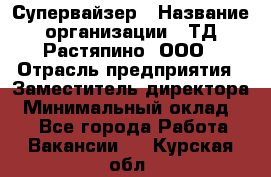 Супервайзер › Название организации ­ ТД Растяпино, ООО › Отрасль предприятия ­ Заместитель директора › Минимальный оклад ­ 1 - Все города Работа » Вакансии   . Курская обл.